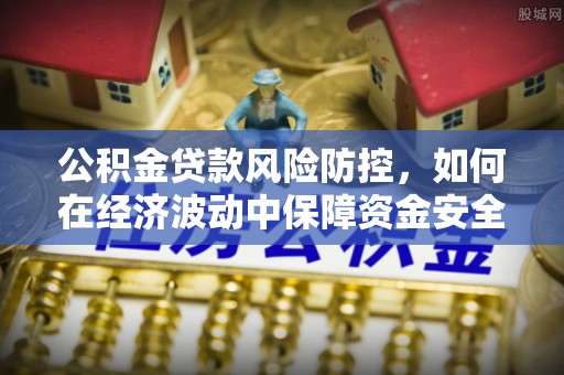 卫辉公积金贷款风险防控，如何在经济波动中保障资金安全