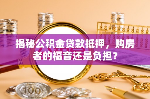 卫辉揭秘公积金贷款抵押，购房者的福音还是负担？