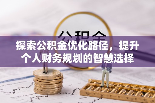 卫辉探索公积金优化路径，提升个人财务规划的智慧选择