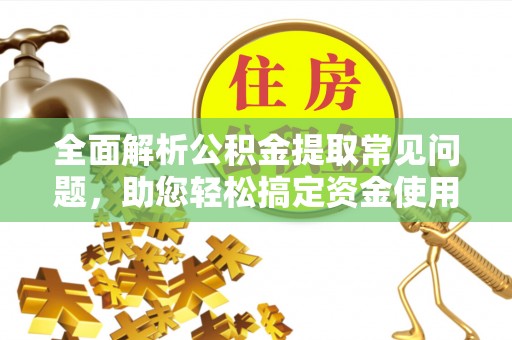 卫辉全面解析公积金提取常见问题，助您轻松搞定资金使用