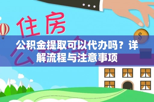卫辉公积金提取可以代办吗？详解流程与注意事项