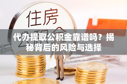 卫辉代办提取公积金靠谱吗？揭秘背后的风险与选择