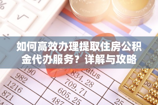卫辉如何高效办理提取住房公积金代办服务？详解与攻略