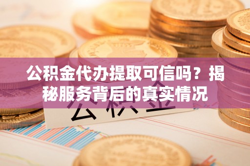 卫辉公积金代办提取可信吗？揭秘服务背后的真实情况
