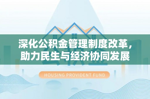 卫辉深化公积金管理制度改革，助力民生与经济协同发展