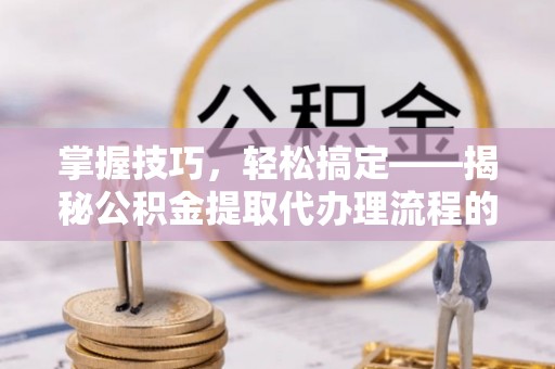 卫辉掌握技巧，轻松搞定——揭秘公积金提取代办理流程的关键步骤