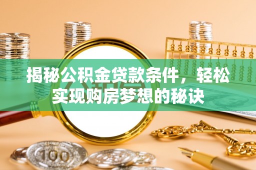 卫辉揭秘公积金贷款条件，轻松实现购房梦想的秘诀