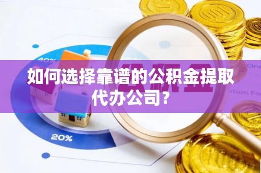 卫辉如何选择靠谱的公积金提取代办公司？