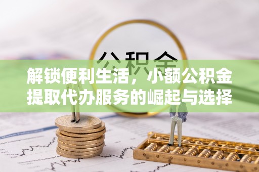 卫辉解锁便利生活，小额公积金提取代办服务的崛起与选择
