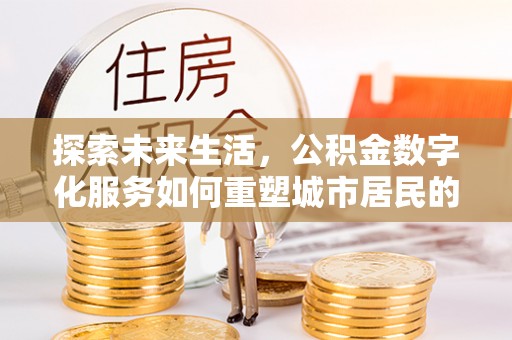卫辉探索未来生活，公积金数字化服务如何重塑城市居民的财务管理