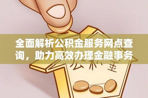卫辉全面解析公积金服务网点查询，助力高效办理金融事务