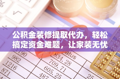 卫辉公积金装修提取代办，轻松搞定资金难题，让家装无忧
