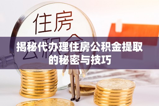 卫辉揭秘代办理住房公积金提取的秘密与技巧