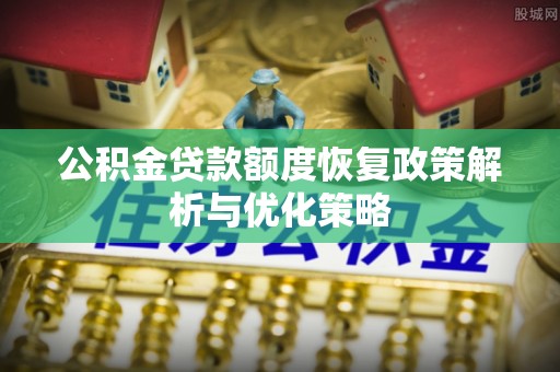 卫辉公积金贷款额度恢复政策解析与优化策略