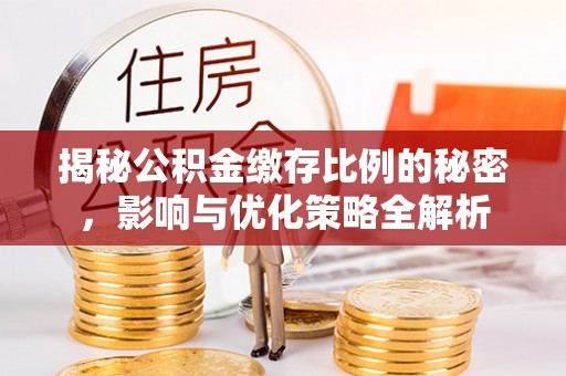 卫辉揭秘公积金缴存比例的秘密，影响与优化策略全解析