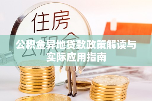 卫辉公积金异地贷款政策解读与实际应用指南