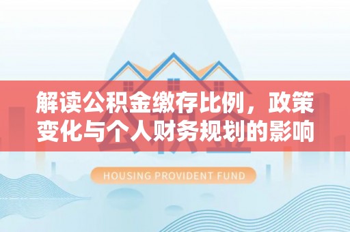 卫辉解读公积金缴存比例，政策变化与个人财务规划的影响