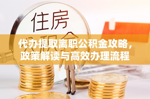 卫辉代办提取离职公积金攻略，政策解读与高效办理流程