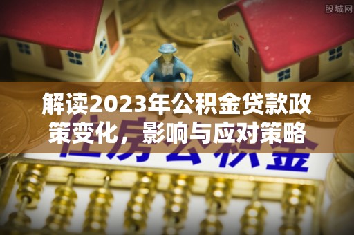 卫辉解读2023年公积金贷款政策变化，影响与应对策略