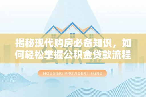 卫辉揭秘现代购房必备知识，如何轻松掌握公积金贷款流程