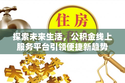 卫辉探索未来生活，公积金线上服务平台引领便捷新趋势