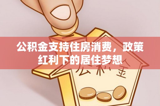 卫辉公积金支持住房消费，政策红利下的居住梦想