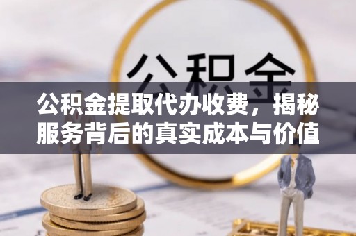 卫辉公积金提取代办收费，揭秘服务背后的真实成本与价值