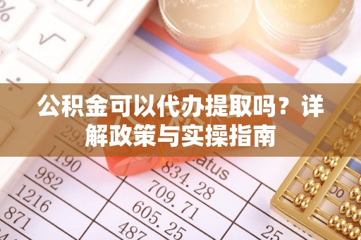 卫辉公积金可以代办提取吗？详解政策与实操指南