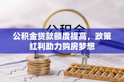 卫辉公积金贷款额度提高，政策红利助力购房梦想