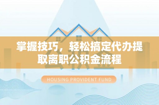 卫辉掌握技巧，轻松搞定代办提取离职公积金流程