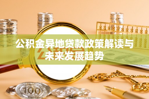 卫辉公积金异地贷款政策解读与未来发展趋势