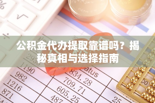 卫辉公积金代办提取靠谱吗？揭秘真相与选择指南