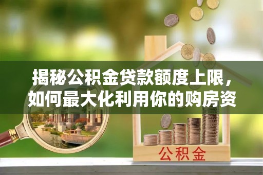卫辉揭秘公积金贷款额度上限，如何最大化利用你的购房资金？