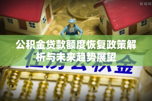 卫辉公积金贷款额度恢复政策解析与未来趋势展望