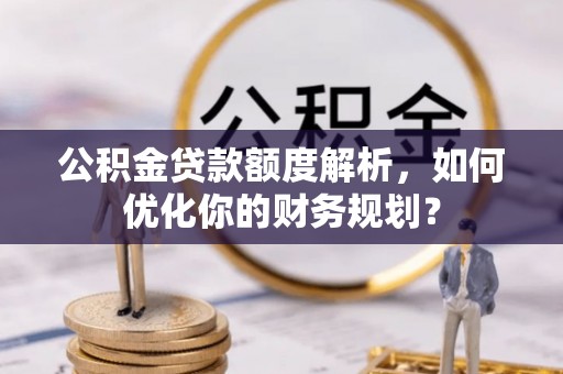 卫辉公积金贷款额度解析，如何优化你的财务规划？