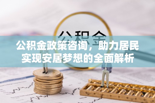 卫辉公积金政策咨询，助力居民实现安居梦想的全面解析