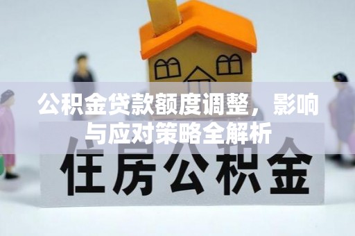 卫辉公积金贷款额度调整，影响与应对策略全解析