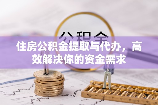 卫辉住房公积金提取与代办，高效解决你的资金需求