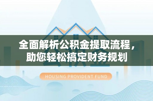 卫辉全面解析公积金提取流程，助您轻松搞定财务规划