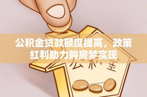 卫辉公积金贷款额度提高，政策红利助力购房梦实现