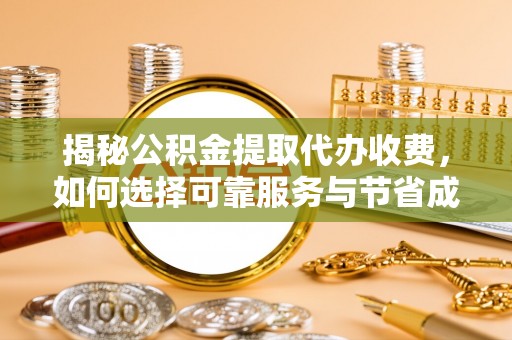 卫辉揭秘公积金提取代办收费，如何选择可靠服务与节省成本？