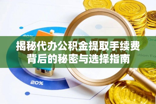 卫辉揭秘代办公积金提取手续费背后的秘密与选择指南