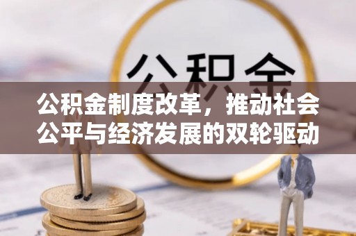 卫辉公积金制度改革，推动社会公平与经济发展的双轮驱动