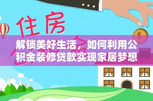 卫辉解锁美好生活，如何利用公积金装修贷款实现家居梦想
