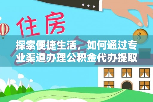 卫辉探索便捷生活，如何通过专业渠道办理公积金代办提取业务