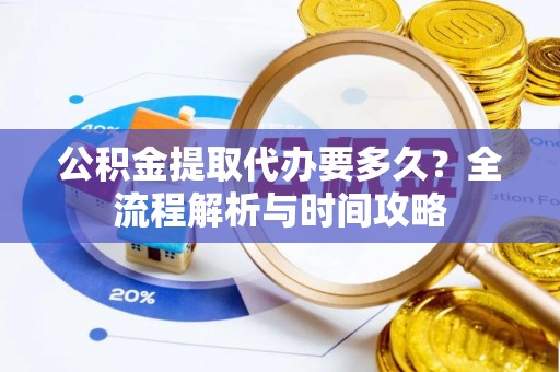 卫辉公积金提取代办要多久？全流程解析与时间攻略