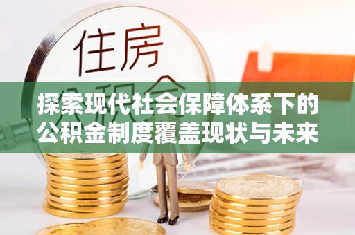 卫辉探索现代社会保障体系下的公积金制度覆盖现状与未来发展