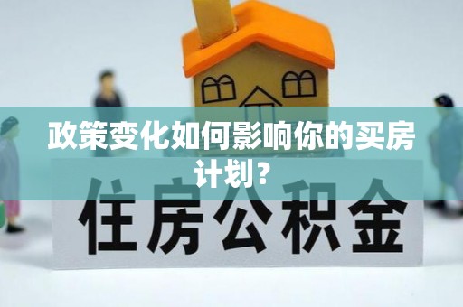 卫辉政策变化如何影响你的买房计划？