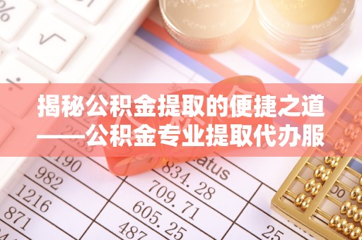 卫辉揭秘公积金提取的便捷之道——公积金专业提取代办服务解析