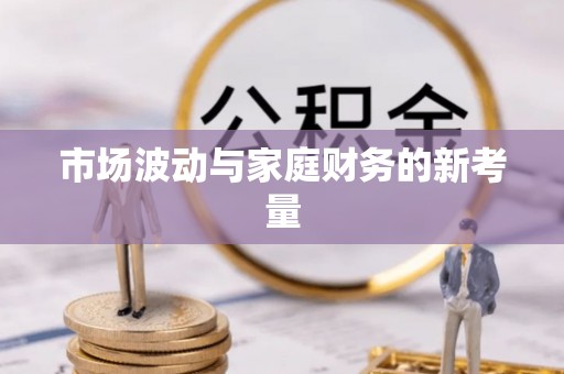 卫辉市场波动与家庭财务的新考量